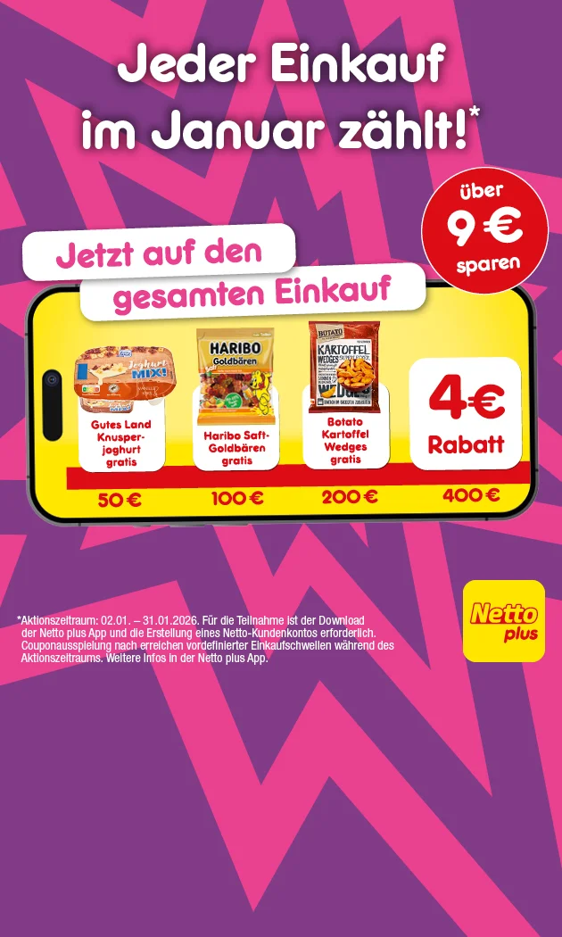 Grafik mit lila Hintergrund und pinken Strahlen. Oben steht: &bdquo;Jeder Einkauf im Januar z&auml;hlt!&ldquo; und darunter in rosa: &bdquo;Jetzt auf den gesamten Einkauf&ldquo;. In der Mitte ein gelbes Smartphone mit einer roten Linie, auf der verschiedene Artikel abgebildet sind: Gutes Land Knusperjoghurt gratis ab f&uuml;nfzig Euro Einkaufswert, Haribo Saft-Goldb&auml;ren gratis ab einhundert Euro Einkaufswert und Botato Kartoffel Wedges gratis ab zweihundert Euro Einkaufswert. Rechts daneben ein rotes Feld mit wei&szlig;er Schrift: &bdquo;Vier Euro Rabatt&ldquo; und ein roter Kreis mit &bdquo;&uuml;ber neun Euro sparen&ldquo;. Rechts unten das Netto plus Logo. Unten befindet sich ein wei&szlig;er Button mit rotem Rand und der Aufschrift &bdquo;Jetzt Netto plus App downloaden&ldquo;, der zum Klicken einl&auml;dt. Am unteren Rand steht der Hinweistext: &bdquo;Aktionszeitraum: zweiter Januar zweitausendsechsundzwanzig bis einunddrei&szlig;igster Januar zweitausendsechsundzwanzig. F&uuml;r die Teilnahme ist der Download der Netto plus App und die Erf&uuml;llung eines Netto-Kundenkontos erforderlich. Couponausspielung nach erreichtem vordefiniertem Einkaufswertschwellen w&auml;hrend des Aktionszeitraums. Weitere Infos in der Netto plus App.&ldquo;