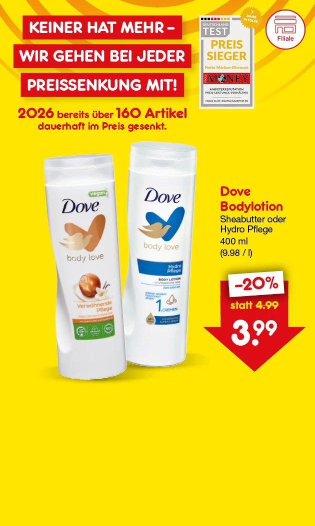 Grafik mit gelbem Hintergrund und roten Elementen. Oben steht in gro&szlig;en wei&szlig;en Buchstaben auf rotem Hintergrund: &bdquo;Keiner hat mehr &ndash; wir gehen bei jeder Preissenkung mit!&ldquo;. Links unten ein Testsiegel von &bdquo;Deutschland Test&ldquo; mit dem Hinweis &bdquo;Preis Sieger Netto Marken-Discount&ldquo; und dem Zusatz &bdquo;7 Jahre in Folge&ldquo;. Daneben steht in gro&szlig;en roten und schwarzen Buchstaben: &bdquo;Zweitausendsechsundzwanzig bereits &uuml;ber einhundertsechzig Artikel dauerhaft im Preis gesenkt.&ldquo; Rechts im Bild sind zwei Dove Bodylotion-Flaschen abgebildet, Sorten Sheabutter und Hydro Pflege, jeweils vierhundert Milliliter. Daneben steht: &bdquo;Dove Bodylotion Sheabutter oder Hydro Pflege vierhundert Milliliter (neun Euro achtundneunzig Cent pro Liter)&ldquo;. Darunter ein rotes Preisschild mit wei&szlig;er Schrift: &bdquo;minus zwanzig Prozent statt vier Euro neunundneunzig Cent, jetzt drei Euro neunundneunzig Cent&ldquo;. Ganz unten rechts befindet sich ein wei&szlig;er Button mit rotem Rand und der Aufschrift: &bdquo;Preisgesenkte Angebote entdecken&ldquo;, der zum Klicken einl&auml;dt.