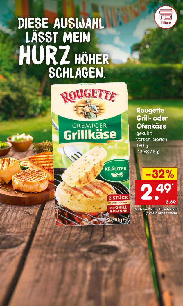 Diese Grafik zeigt auf einen Holztisch im Freien gegrillte K&auml;sest&uuml;cke auf einem Servierbrett, daneben die Verpackung &bdquo;Rougette Cremiger Grillk&auml;se Kr&auml;uter&ldquo;; oben steht &bdquo;Diese Auswahl l&auml;sst mein HURZ h&ouml;her schlagen.&ldquo;, rechts der Text &bdquo;Rougette Grill- oder Ofenk&auml;se, gek&uuml;hlt, verschiedene Sorten, hundertachtzig Gramm, dreizehn Euro dreiundachtzig pro Kilogramm&ldquo;, dazu ein rotes Preisfeld mit &bdquo;minus zweiunddrei&szlig;ig Prozent&ldquo;, &bdquo;zwei Euro neunundvierzig&ldquo; und dem vorherigen Preis &bdquo;drei Euro neunundsechzig&ldquo;; unten steht der Button &bdquo;Jetzt Angebote entdecken&ldquo;, der zum Klicken einl&auml;dt.