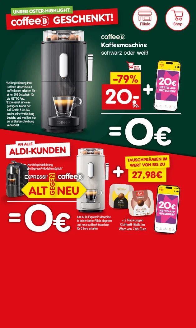Zweigeteilte Werbegrafik (links dunkelgr&uuml;n, rechts rot). Oben: &bdquo;Unser Oster-Highlight: coffeeB geschenkt!&ldquo;. Links: &bdquo;coffeeB Kaffeemaschine schwarz oder wei&szlig;&ldquo;, &bdquo;auch online&ldquo;, Preis &bdquo;minus neunundsiebzig Prozent&ldquo;, &bdquo;zwanzig Euro neunundneunzig&ldquo; plus Smartphone &bdquo;zwanzig Euro Netto-App Gutschein&ldquo; ergibt &bdquo;null Euro&ldquo;. Abgebildet ist eine schwarze coffeeB Maschine mit Glas Kaffee und einer coffeeB Kugel. Unten Icons: &bdquo;Filiale&ldquo; und &bdquo;Shop&ldquo; (Button l&auml;dt zum Klicken ein). Rechts: &bdquo;An alle Aldi-Kunden&ldquo;, &bdquo;Expressi alt gegen neu&ldquo;, Hinweis &bdquo;Nur Beispielabbildung, alle Expressi-Modelle m&ouml;glich&ldquo;. Aussage: alte Aldi-Expressi-Maschine in der Netto-Filiale abgeben und neue coffeeB Maschine f&uuml;r &bdquo;null Euro&ldquo; erhalten, plus &bdquo;Tauschpr&auml;mien im Wert von bis zu siebenundzwanzig Euro achtundneunzig&ldquo;, plus &bdquo;zwei Packungen coffeeB-Balls im Wert von sieben Euro achtundneunzig&ldquo; und &bdquo;zwanzig Euro Netto-App Gutschein&ldquo;. Sternchentext: &bdquo;Bei Registrierung Ihrer coffeeB Maschine auf coffeeb.com erhalten Sie einen zwanzig Euro Gutschein f&uuml;r die Netto App. Expressi ist eine eingetragene Marke der Aldi GmbH und Co. KG, zu der keine Verbindung besteht, und wird hier nur zur Artikelbeschreibung verwendet.&ldquo; Der Button unten rechts "Hier mehr erfahren" l&auml;dt zum Klicken ein.