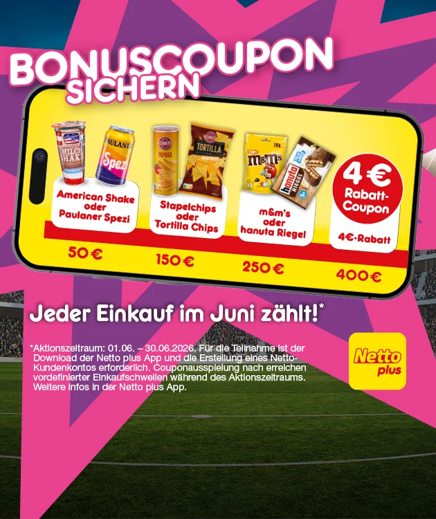 Auf dem Bild sieht man eine Stadionkulisse mit pink-lila Sternform und ein gro&szlig;es Smartphone. Darauf steht &bdquo;Bonuscoupon sichern&ldquo;. Gezeigt werden American Shake oder Paulaner Spezi ab f&uuml;nfzig Euro, Stapelchips Paprika oder Tortilla Chips Nacho Cheese, Tortilla Chips dreihundert Gramm, ab einhundertf&uuml;nfzig Euro, sowie m und m&rsquo;s Peanut, einhundertf&uuml;nfzig Gramm, oder hanuta Riegel ab zweihundertf&uuml;nfzig Euro. Ab vierhundert Euro gibt es einen vier-Euro-Rabatt-Coupon. Unten steht: &bdquo;Jeder Einkauf im Juni z&auml;hlt!&ldquo; Sternchentext: Aktionszeitraum erster sechster bis drei&szlig;igster sechster zweitausendsechsundzwanzig, Teilnahme mit Netto-plus-App und Kundenkonto, weitere Infos in der App.