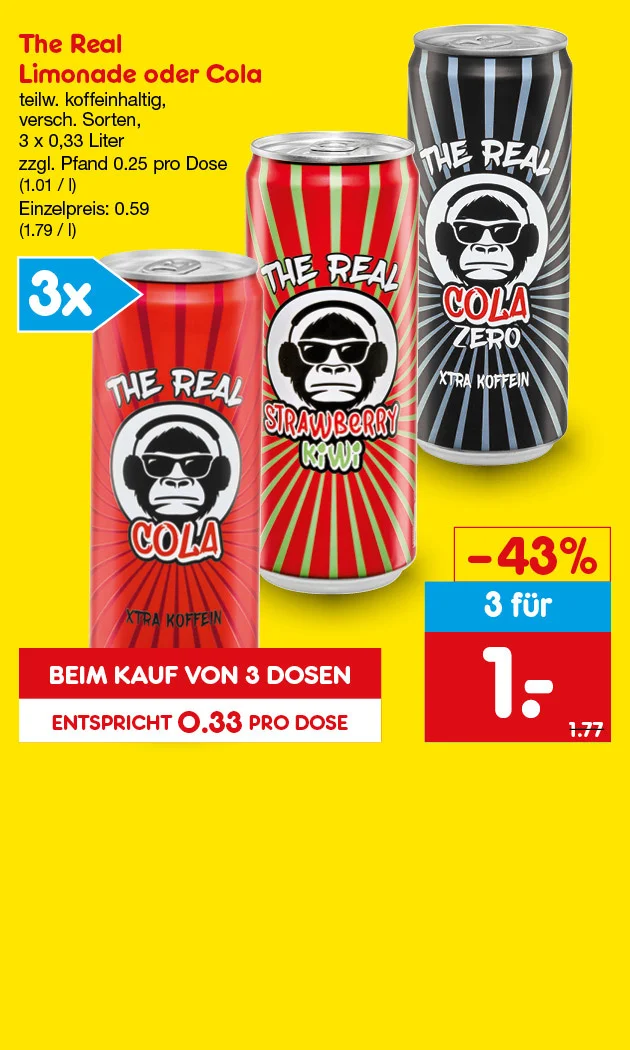 Diese Grafik zeigt auf gelbem Hintergrund drei Dosen von The Real: Cola mit extra Koffein in Rot, Cola Zero mit extra Koffein in Schwarz und Strawberry Kiwi in Rot-Gr&uuml;n; oben links steht &bdquo;drei Mal&ldquo;, rechts der Angebotstext &bdquo;The Real Limonade oder Cola, teilweise koffeinhaltig, verschiedene Sorten, drei mal null Komma dreiunddrei&szlig;ig Liter, zuz&uuml;glich f&uuml;nfundzwanzig Cent Pfand pro Dose, ein Euro eins pro Liter, Einzelpreis: neunundf&uuml;nfzig Cent, ein Euro neunundsiebzig pro Liter&ldquo;, daneben ein Preiskasten mit &bdquo;minus dreiundvierzig Prozent&ldquo;, &bdquo;drei f&uuml;r ein Euro&ldquo; und dem Vergleichspreis ein Euro siebenundsiebzig, unten ein roter Button mit &bdquo;Beim Kauf von drei Dosen&ldquo; und &bdquo;entspricht dreiunddrei&szlig;ig Cent pro Dose&ldquo;. Unten rechts ist ein Button "Weitere Angebote entdecken", der zum Klicken einl&auml;dt.