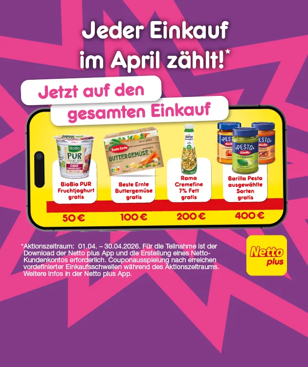 Lila-pinke Grafik mit der &Uuml;berschrift &bdquo;Jeder Einkauf im April z&auml;hlt!&ldquo; und dem Hinweis &bdquo;Jetzt auf den gesamten Einkauf&ldquo;. In einem Smartphone werden Gratisartikel zu Einkaufswerten gezeigt: bei f&uuml;nfzig Euro &bdquo;BioBio PUR Fruchtjoghurt gratis&ldquo;, bei einhundert Euro &bdquo;Beste Ernte Buttergem&uuml;se gratis&ldquo;, bei zweihundert Euro &bdquo;Rama Cremfine sieben Prozent Fett gratis&ldquo;, bei vierhundert Euro &bdquo;Barilla Pesto ausgew&auml;hlte Sorten gratis&ldquo;. Rechts das Logo &bdquo;Netto plus&ldquo;. Unten ein Button &bdquo;Jetzt Netto plus App downloaden&ldquo;, der zum Klicken einl&auml;dt. Kleine Fu&szlig;note: Aktionszeitraum erster vierter bis drei&szlig;igster vierter zweitausendf&uuml;nfundzwanzig; Teilnahme in der Netto plus App, Download erforderlich; Coupons erst nach Erreichen definierter Einkaufsschwellen, weitere Infos in der App.