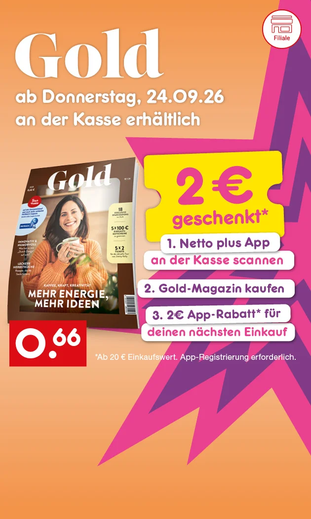 Diese Grafik zeigt auf beigefarbenem Hintergrund das Magazin &bdquo;Gold&ldquo; mit dem Hinweis &bdquo;ab Donnerstag, vierundzwanzigster September zweitausendsechsundzwanzig an der Kasse erh&auml;ltlich&ldquo;. Rechts steht auf einer gelben Karte &bdquo;zwei Euro geschenkt&ldquo; sowie die Schritte &bdquo;erstens: Netto plus App an der Kasse scannen&ldquo;, &bdquo;zweitens: Gold-Magazin kaufen&ldquo; und &bdquo;drittens: zwei Euro App-Rabatt f&uuml;r deinen n&auml;chsten Einkauf&ldquo;. Darunter steht der Hinweis &bdquo;ab zwanzig Euro Einkaufswert. App-Registrierung erforderlich&ldquo;. Auf dem Heft ist ein Titelbild mit einer Frau, die strahlend eine Kaffeetasse in den H&auml;nden h&auml;lt, zu sehen. Unten links befindet sich ein Symbol mit der Aufschrift &bdquo;Filiale&ldquo;, unten mittig ein rotes Preisfeld mit sechsundsechzig Cent und unten rechts ein Button mit der Aufschrift &bdquo;Blick ins Heft&ldquo;, der zum Klicken einl&auml;dt.