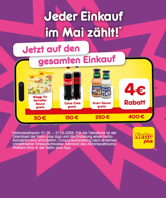 Diese Grafik zeigt einen lila Hintergrund mit pinken Sternformen. Oben steht als Headline &bdquo;Jeder Einkauf im Mai z&auml;hlt!&ldquo; mit Sternchen. Darunter in zwei wei&szlig;en Balken: &bdquo;Jetzt auf den gesamten Einkauf&ldquo;. In der Mitte ist ein gro&szlig;es Smartphone mit gelbem Bildschirm zu sehen. Darauf sind vier Kacheln mit Pr&auml;mien und Einkaufswerten abgebildet: &bdquo;Maggi f&uuml;r Genie&szlig;er Sauce gratis&ldquo; bei &bdquo;f&uuml;nfzig Euro&ldquo;, &bdquo;Coca-Cola gratis&ldquo; bei &bdquo;einhundertf&uuml;nfzig Euro&ldquo;, &bdquo;Knorr Sauce gratis&ldquo; bei &bdquo;zweihundertf&uuml;nfzig Euro&ldquo; und &bdquo;vier Euro Rabatt&ldquo; bei &bdquo;vierhundert Euro&ldquo;. Rechts unten im Bild ist das Logo &bdquo;Netto plus&ldquo;. Unter dem Smartphone steht der Sternchentext klein: &bdquo;Aktionszeitraum: erster f&uuml;nfter bis einunddrei&szlig;igster f&uuml;nfter zweitausendsechsundzwanzig. F&uuml;r die Teilnahme ist der Download der Netto plus App und die Erstellung eines Netto-Kundenkontos erforderlich. Couponausspielung nach Erreichen vordefinierter Einkaufsschwellen w&auml;hrend des Aktionszeitraums. Weitere Infos in der Netto plus App.&ldquo; Ganz unten ist ein Button &bdquo;Jetzt Netto plus App downloaden&ldquo;, der zum Klicken einl&auml;dt.