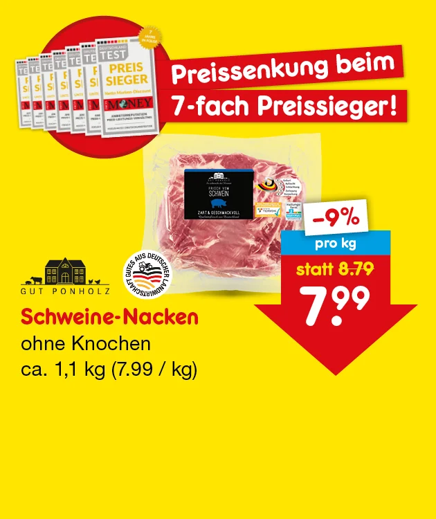 Diese Grafik zeigt auf gelbem Hintergrund eine Werbegrafik f&uuml;r Schweine-Nacken ohne Knochen. Oben links sind mehrere &bdquo;Test&ldquo;-Hefte mit dem Hinweis &bdquo;Preis Sieger&ldquo; sowie ein goldener Kreis mit &bdquo;sieben Mal Preis Sieger&ldquo; zu sehen. Daneben steht in roten Balken: &bdquo;Preissenkung beim siebenfachen Preissieger!&ldquo;. In der Mitte ist eine verpackte Fleischware abgebildet. Links unten stehen das Logo &bdquo;Gut Ponholz&ldquo;, das Siegel &bdquo;Fleisch aus deutscher Landwirtschaft&ldquo; sowie die Produktangabe &bdquo;Schweine-Nacken ohne Knochen, circa ein Komma ein Kilogramm&ldquo; und in Klammern &bdquo;sieben Euro neunundneunzig je Kilogramm&ldquo;. Rechts daneben zeigt ein Preisschild &bdquo;minus neun Prozent&ldquo;, &bdquo;pro Kilogramm&ldquo;, &bdquo;statt acht Euro neunundsiebzig&ldquo; jetzt &bdquo;sieben Euro neunundneunzig&ldquo;. Der wei&szlig;e Button mit rotem Rand "Weitere preisgesenkte Artikel entdecken" l&auml;dt zum Klicken ein.