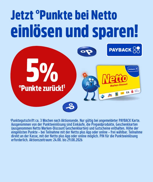 Alt-Tag
Diese Grafik zeigt auf hellblauem Hintergrund links oben den blauen Schriftzug &bdquo;Jetzt &deg;Punkte bei Netto einl&ouml;sen und sparen!&ldquo;. Rechts oben sind das PAYBACK-Logo und darunter ein blaues ovales Symbol mit wei&szlig;em Punktezeichen zu sehen. Links unten steht ein blauer Pointee. In der Mitte ist eine gelbe Netto-Karte mit blauem Eck und dem Schriftzug &bdquo;Netto Marken-Discount&ldquo; abgebildet; am unteren Rand der Karte sind mehrere kleine Partner- und Akzeptanzlogos zu sehen. Hinter der Karte steht ein weiterer blauer Pointee mit erhobenem Arm. Rechts daneben befindet sich ein gro&szlig;er roter Kreis mit der wei&szlig;en Aufschrift &bdquo;f&uuml;nf Prozent &deg;Punkte zur&uuml;ck!&ldquo;, darunter &bdquo;Sternchen eins&ldquo;. Rechts unten neben dem Kreis ist ein kleines rotes Einkaufswagen-Symbol mit dem Hinweis &bdquo;auch online&ldquo;. Unten steht in kleiner blauer Schrift der Sternchentext: &bdquo;Punktegutschrift circa drei Wochen nach Aktionsende. Nur g&uuml;ltig mit angemeldeter PAYBACK-Karte. Ausgenommen von der Punkteeinl&ouml;sung sind Eink&auml;ufe, die Prepaidprodukte, Geschenkkarten, ausgenommen Netto Marken-Discount Geschenkkarten, und Gutscheine enthalten. Die H&ouml;he der eingel&ouml;sten Punkte ist bei Teilnahme mit der Netto plus App oder online frei w&auml;hlbar. Teilnahme direkt an der Kasse, mit der Netto plus App oder online m&ouml;glich. PIN f&uuml;r die Punkteeinl&ouml;sung erforderlich.&ldquo; Ganz unten befindet sich ein wei&szlig;er Button mit roter Umrandung und roter Schrift &bdquo;Hier mehr erfahren&ldquo;, der zum Klicken einl&auml;dt.