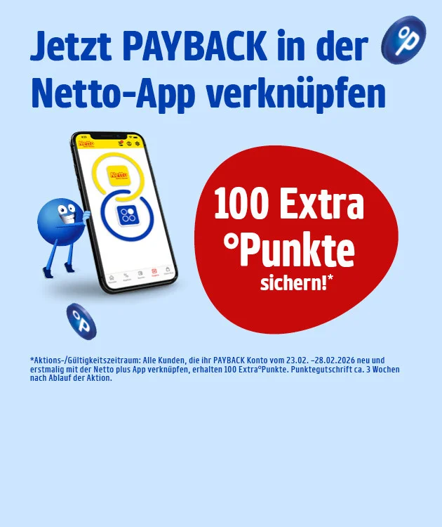 Grafik mit hellblauem Hintergrund. Oben steht in gro&szlig;er blauer Schrift: &bdquo;Jetzt PAYBACK in der Netto-App verkn&uuml;pfen&ldquo;. Rechts oben das PAYBACK-Logo. Links ist ein Smartphone mit ge&ouml;ffneter Netto-App abgebildet, das von einem blauen Pointee mit Armen und Beinen gest&uuml;tzt wird. &Uuml;ber das Bild verteilt sind mehrere PAYBACK-Punkte als blaue Kugeln mit wei&szlig;em Buchstaben P darin. Rechts ein gro&szlig;er roter Kreis mit wei&szlig;er Schrift: &bdquo;Einhundert Extra Punkte sichern!&ldquo;. Im unteren Bereich der Grafik ein Aktions- und G&uuml;ltigkeitshinweis: &bdquo;Sternchen Aktions-/G&uuml;ltigkeitszeitraum: Alle Kunden, die ihr PAYBACK Konto vom dreiundzwanzigsten Februar zweitausendsechsundzwanzig bis zum achtundzwanzigsten Februar zweitausendsechsundzwanzig neu und erstmalig mit der Netto plus App verkn&uuml;pfen, erhalten einhundert Extra Punkte. Punktegutschrift circa drei Wochen nach Ablauf der Aktion.&ldquo; Ganz unten mittig ein wei&szlig;er Button mit rotem Rand und roter Schrift: &bdquo;Hier mehr erfahren&ldquo;, der zum Klicken einl&auml;dt.