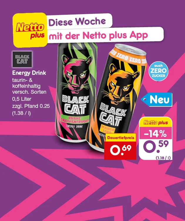 Diese Grafik zeigt das Netto-plus-Wochenangebot &bdquo;Diese Woche mit der Netto plus App&ldquo; f&uuml;r Black Cat Energy Drink (taurin- und koffeinhaltig, zero, verschiedene Sorten) in der Gr&ouml;&szlig;e null Komma f&uuml;nf Liter, zuz&uuml;glich Pfand f&uuml;nfundzwanzig Cent (entspricht ein Euro achtunddrei&szlig;ig pro Liter). Abgebildet sind zwei Dosen Black Cat, eine mit der Sorte &bdquo;Guave-Drachenfrucht&ldquo; und eine &bdquo;Mango Zero&ldquo;, au&szlig;erdem ein Hinweis &bdquo;Neu&ldquo;. Genannt wird ein Dauertiefpreis von neunundsechzig Cent sowie ein Netto-plus-Rabatt von minus vierzehn Prozent mit einem Preis von neunundf&uuml;nfzig Cent (entspricht ein Euro achtzehn pro Liter). Unten befindet sich ein Button mit der Aufschrift &bdquo;Weitere Angebote entdecken&ldquo;, der zum Klicken einl&auml;dt.