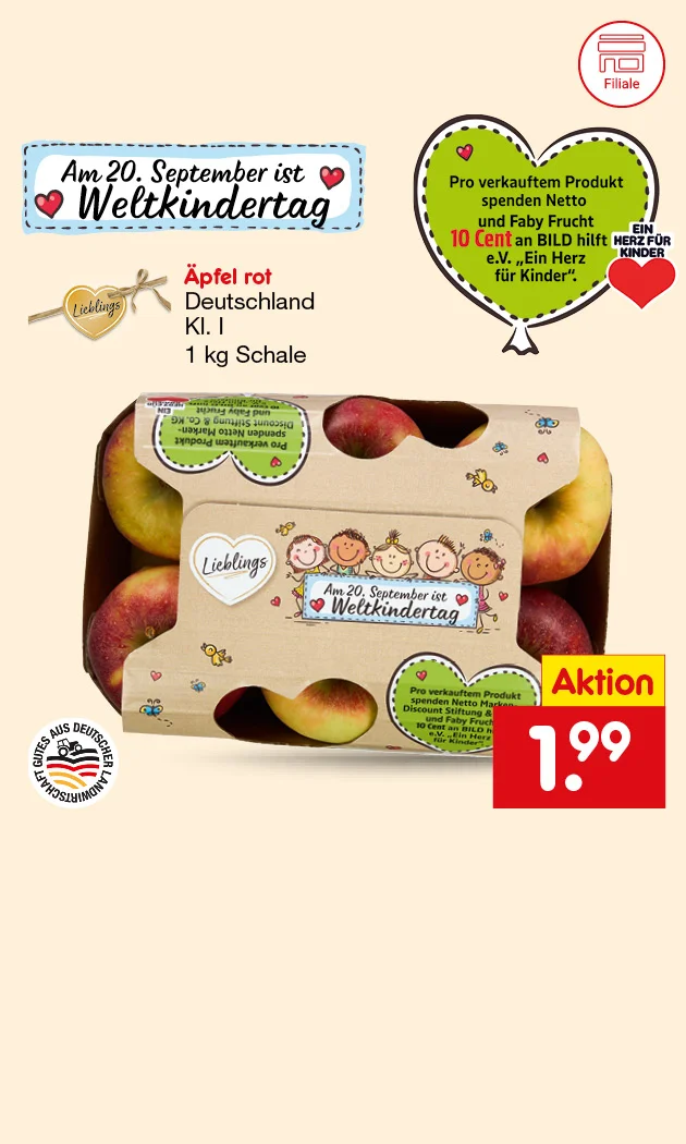 Diese Grafik zeigt auf beigefarbenem Hintergrund eine Schale mit roten &Auml;pfeln der Marke &bdquo;Liebling&ldquo; und den Hinweis &bdquo;Am zwanzigsten September ist Weltkindertag&ldquo;. In einer Sprechblase steht: &bdquo;Pro verkauftem Produkt spenden Netto und Babybel zehn Cent an BILD hilft e. V. ,Ein Herz f&uuml;r Kinder&lsquo;.&ldquo; Links unten stehen die Produktangaben &bdquo;&Auml;pfel rot&ldquo;, &bdquo;Deutschland, Klasse eins&ldquo; und &bdquo;ein Kilogramm Schale&ldquo; sowie ein Siegel &bdquo;Gutes aus deutscher Landwirtschaft. Rechts ist ein rotes Preisfeld mit &bdquo;Aktion&ldquo; und &bdquo;ein Euro neunundneunzig&ldquo;. Zus&auml;tzlich sind Herzen, ein Vogel, eine lachende Erde und spielende Kinder abgebildet. Unten rechts l&auml;dt ein Button mit der Aufschrift &bdquo;Weitere Angebote entdecken&ldquo; zum Klicken ein.