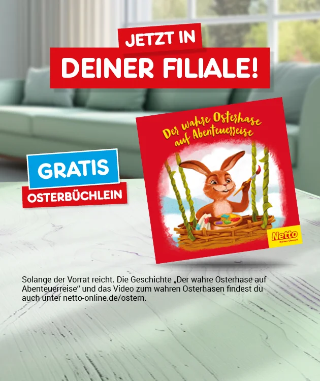 Motiv mit dem Hinweis &bdquo;Jetzt in deiner Filiale!&ldquo; Links ein blaues Feld &bdquo;Gratis&ldquo; und darunter &bdquo;Osterb&uuml;chlein&ldquo;. Rechts ist das Cover eines roten B&uuml;chleins abgebildet mit dem Titel &bdquo;Der wahre Osterhase auf Abenteuerreise&ldquo;; darauf ein gezeichneter Osterhase mit einem Korb bunter Eier, unten rechts ein kleines Netto-Logo. Unten steht der Hinweistext: &bdquo;Solange der Vorrat reicht. Die Geschichte &sbquo;Der wahre Osterhase auf Abenteuerreise&lsquo; und das Video zum wahren Osterhasen findest du auch unter netto-online.de/ostern.&ldquo; Ganz unten ein Button &bdquo;Jetzt Angebote entdecken&ldquo;; der Button l&auml;dt zum Klicken ein.