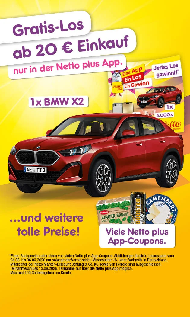 Diese Grafik zeigt auf gelbem Hintergrund die Netto plus App-Aktion mit den Texten &bdquo;Gratis-Los ab zwanzig Euro Einkauf&ldquo; und &bdquo;nur in der Netto plus App&ldquo;; zu sehen sind ein roter BMW X zwei als Hauptgewinn, ein Gewinnlos mit &bdquo;Eine App. Ein Los. Ein Gewinn&ldquo; und &bdquo;Jedes Los gewinnt!&ldquo;, dazu der Hinweis auf einmal BMW X zwei, f&uuml;nfmal ein Smartphone, f&uuml;nftausend weitere Gewinne und viele Netto plus App-Coupons, dargestellt unter anderem mit jungem Spinat und Camembert. Im Kleingedruckten stehen Hinweise auf Sachgewinne oder Coupons, Abbildungen &auml;hnlich, Losausgabe vom vierundzwanzigsten August bis zum sechsten September zweitausendsechsundzwanzig nur solange der Vorrat reicht, Mindestalter achtzehn Jahre, Wohnsitz in Deutschland, Ausschluss von Mitarbeitenden der Netto Marken-Discount Stiftung und Co. KG sowie von Ferrero, Teilnahmeschluss am dreizehnten September zweitausendsechsundzwanzig, Teilnahme nur &uuml;ber die Netto plus App und maximal einhundert Codeeingaben pro Kunde; unten rechts l&auml;dt ein Button mit der Aufschrift &bdquo;Jetzt Netto plus App downloaden&ldquo; zum Klicken ein.