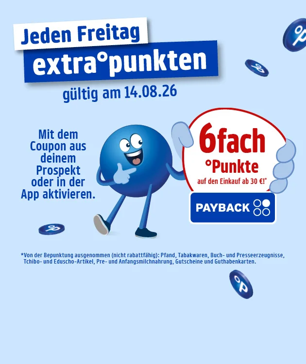 Diese Grafik zeigt auf hellblauem Hintergrund mehrere schwebende blaue PAYBACK-Punkte, links oben den Text &bdquo;Diesen Freitag extrapunkten&ldquo; und darunter &bdquo;g&uuml;ltig am vierzehenten August zweitausendsechsundzwanzig&ldquo;. Links steht au&szlig;erdem: &bdquo;Mit dem Coupon aus deinem Prospekt oder in der App aktivieren.&ldquo; In der Mitte ist ein blauer Pointee zu sehen, der auf einen wei&szlig;en Kreis mit rotem Rand zeigt. Darin steht: &bdquo;sechsfach &deg;Punkte auf den Einkauf ab drei&szlig;ig Euro&ldquo; sowie das PAYBACK-Logo. Unten links steht der Sternchentext: &bdquo;Von der Bepunktung ausgenommen, nicht rabattf&auml;hig: Pfand, Tabakwaren, Buch- und Presseerzeugnisse, Tchibo- und Eduscho-Artikel, Pre- und Anfangsmilchnahrung, Gutscheine und Guthabenkarten.&ldquo; Ganz unten befindet sich ein wei&szlig;er Button mit roter Umrandung und roter Schrift &bdquo;Hier mehr erfahren&ldquo;, der zum Klicken einl&auml;dt.