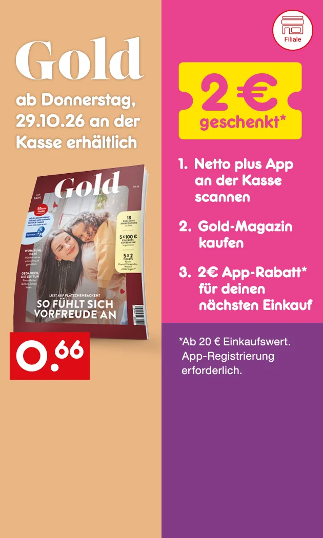 Hintergrund: Das Magazin &bdquo;Gold&ldquo;, welches ab Donnerstag, dem neunundzwanzigsten Oktober zweitausendsechsundzwanzig, an der Kasse f&uuml;r sechsundsechzig Cent erh&auml;ltlich ist. Beim Kauf des Gold-Magazins erhalten Kundinnen und Kunden nach dem Scannen der Netto-plus-App an der Kasse zwei Euro App-Rabatt f&uuml;r den n&auml;chsten Einkauf geschenkt. Voraussetzung sind mindestens zwanzig Euro Einkaufswert und eine App-Registrierung. Unten l&auml;dt ein Button &bdquo;Blick ins Heft&ldquo; zum Klicken ein.