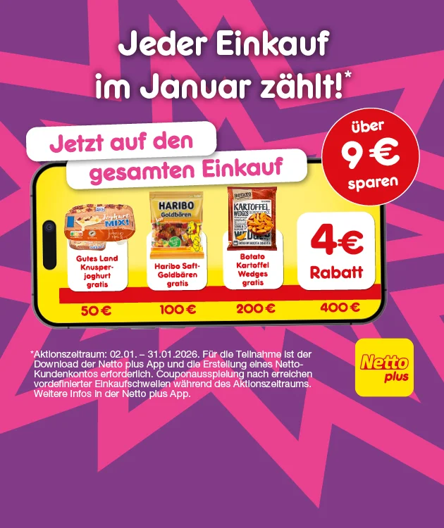 Grafik mit lila Hintergrund und pinken Strahlen. Oben steht: &bdquo;Jeder Einkauf im Januar z&auml;hlt!&ldquo; und darunter in rosa: &bdquo;Jetzt auf den gesamten Einkauf&ldquo;. In der Mitte ein gelbes Smartphone mit einer roten Linie, auf der verschiedene Artikel abgebildet sind: Gutes Land Knusperjoghurt gratis ab f&uuml;nfzig Euro Einkaufswert, Haribo Saft-Goldb&auml;ren gratis ab einhundert Euro Einkaufswert und Botato Kartoffel Wedges gratis ab zweihundert Euro Einkaufswert. Rechts daneben ein rotes Feld mit wei&szlig;er Schrift: &bdquo;Vier Euro Rabatt&ldquo; und ein roter Kreis mit &bdquo;&uuml;ber neun Euro sparen&ldquo;. Rechts unten das Netto plus Logo. Unten befindet sich ein wei&szlig;er Button mit rotem Rand und der Aufschrift &bdquo;Jetzt Netto plus App downloaden&ldquo;, der zum Klicken einl&auml;dt. Am unteren Rand steht der Hinweistext: &bdquo;Aktionszeitraum: zweiter Januar zweitausendsechsundzwanzig bis einunddrei&szlig;igster Januar zweitausendsechsundzwanzig. F&uuml;r die Teilnahme ist der Download der Netto plus App und die Erf&uuml;llung eines Netto-Kundenkontos erforderlich. Couponausspielung nach erreichtem vordefiniertem Einkaufswertschwellen w&auml;hrend des Aktionszeitraums. Weitere Infos in der Netto plus App.&ldquo;