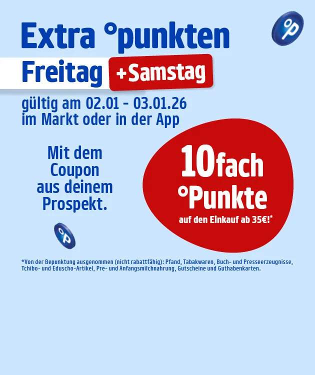 Grafik mit hellblauem Hintergrund und Payback-Logo oben rechts. In gro&szlig;er blauer Schrift steht: &bdquo;Extra punkten Freitag und Samstag&ldquo;. &bdquo;Freitag&ldquo; ist blau hinterlegt, &bdquo;Samstag&ldquo; rot hinterlegt. Daneben ein roter Kreis mit wei&szlig;er Schrift: &bdquo;Zehnfach Punkte auf den Einkauf ab vierzig Euro&ldquo;. Darunter steht: &bdquo;G&uuml;ltig vom zweiten Januar bis dritten Januar zweitausendsechsundzwanzig im Markt oder in der App. Mit dem Coupon aus deinem Prospekt.&ldquo; Unten ein wei&szlig;er Button mit rotem Rand und der Aufschrift &bdquo;Hier mehr erfahren&ldquo;, der zum Klicken einl&auml;dt. Am unteren Rand steht der Hinweistext: &bdquo;Von der Be&shy;punk&shy;tung aus&shy;ge&shy;nom&shy;men sind nicht ra&shy;bat&shy;t&shy;f&auml;&shy;hi&shy;ge Pfand-, Tabak&shy;wa&shy;ren, Buch- und Pres&shy;se&shy;er&shy;zeug&shy;nis&shy;se, Tchibo- und Eduscho-Ar&shy;ti&shy;kel, Pre- und An&shy;fangs&shy;mar&shy;king&shy;ar&shy;ti&shy;kel sowie Gut&shy;schei&shy;ne und Ge&shy;b&uuml;n&shy;del&shy;te Pres&shy;se&shy;er&shy;zeug&shy;nis&shy;se.&ldquo;