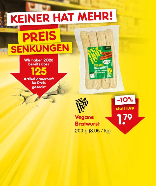Grafik mit gelbem Hintergrund und unscharfem Supermarktregal. Oben steht in gro&szlig;en roten Buchstaben: &bdquo;Keiner hat mehr!&ldquo;. Darunter gelbe K&auml;sten mit roter Schrift: &bdquo;Preissenkungen&ldquo;. Links ein gro&szlig;er roter Pfeil nach unten mit dem Text: &bdquo;Wir haben zweitausendsechsundzwanzig bereits &uuml;ber einhundertf&uuml;nfundzwanzig Artikel dauerhaft im Preis gesenkt&ldquo;. In der Mitte ist eine Packung &bdquo;ve happy Vegane Bratwurst&ldquo; abgebildet, vier St&uuml;ck, zweihundert Gramm, vegan. Rechts daneben steht: &bdquo;Vegane Bratwurst, zweihundert Gramm (acht Euro neunundneunzig Cent pro Kilogramm)&ldquo;. Darunter ein roter Pfeil mit wei&szlig;er Schrift: &bdquo;minus zehn Prozent, statt ein Euro neunundneunzig Cent, jetzt ein Euro neunundsiebzig Cent&ldquo;. Unten rechts befindet sich ein wei&szlig;er Button mit rotem Rand und Text: &bdquo;Weitere preisgesenkte Artikel entdecken&ldquo;, der zum Klicken einl&auml;dt. Links unten ein Symbol f&uuml;r Filiale.