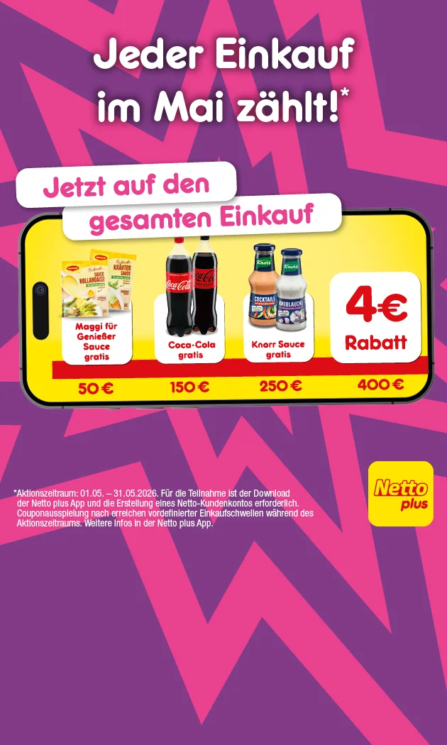 Diese Grafik zeigt einen lila Hintergrund mit pinken Sternformen. Oben steht als Headline &bdquo;Jeder Einkauf im Mai z&auml;hlt!&ldquo; mit Sternchen. Darunter in zwei wei&szlig;en Balken: &bdquo;Jetzt auf den gesamten Einkauf&ldquo;. In der Mitte ist ein gro&szlig;es Smartphone mit gelbem Bildschirm zu sehen. Darauf sind vier Kacheln mit Pr&auml;mien und Einkaufswerten abgebildet: &bdquo;Maggi f&uuml;r Genie&szlig;er Sauce gratis&ldquo; bei &bdquo;f&uuml;nfzig Euro&ldquo;, &bdquo;Coca-Cola gratis&ldquo; bei &bdquo;einhundertf&uuml;nfzig Euro&ldquo;, &bdquo;Knorr Sauce gratis&ldquo; bei &bdquo;zweihundertf&uuml;nfzig Euro&ldquo; und &bdquo;vier Euro Rabatt&ldquo; bei &bdquo;vierhundert Euro&ldquo;. Rechts unten im Bild ist das Logo &bdquo;Netto plus&ldquo;. Unter dem Smartphone steht der Sternchentext klein: &bdquo;Aktionszeitraum: erster f&uuml;nfter bis einunddrei&szlig;igster f&uuml;nfter zweitausendsechsundzwanzig. F&uuml;r die Teilnahme ist der Download der Netto plus App und die Erstellung eines Netto-Kundenkontos erforderlich. Couponausspielung nach Erreichen vordefinierter Einkaufsschwellen w&auml;hrend des Aktionszeitraums. Weitere Infos in der Netto plus App.&ldquo; Ganz unten ist ein Button &bdquo;Jetzt Netto plus App downloaden&ldquo;, der zum Klicken einl&auml;dt.