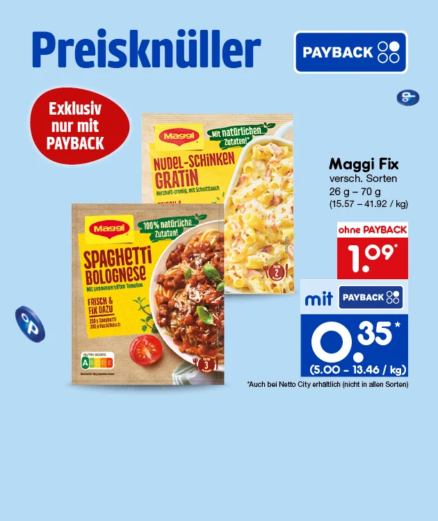 Diese Grafik zeigt auf hellblauem Hintergrund den Preiskn&uuml;ller &bdquo;g&uuml;ltig am dreiundzwanzigsten Oktober zweitausendsechsundzwanzig&ldquo; mit PAYBACK-Logo und PAYBACK-Punktemotiven. Ein roter Kreis weist auf &bdquo;Exklusiv mit PAYBACK&ldquo; hin. Abgebildet sind Maggi Fix, verschiedene Sorten, mit Spaghetti Bolognese und Nudel-Schinken-Gratin, in Packungen von sechsundzwanzig bis siebzig Gramm, Grundpreis f&uuml;nfzehn Euro siebenundf&uuml;nfzig bis einundvierzig Euro zweiundneunzig je Kilogramm. Ohne PAYBACK kostet der Artikel ein Euro und neun Cent, mit PAYBACK f&uuml;nfunddrei&szlig;ig Cent, Grundpreis f&uuml;nf bis dreizehn Euro sechsundvierzig je Kilogramm. Sternchentext: &bdquo;Auch bei Netto City erh&auml;ltlich, nicht in allen Sorten.&ldquo; Der Button unten &bdquo;Weitere PAYBACK-Kn&uuml;ller&ldquo; l&auml;dt zum Klicken ein.