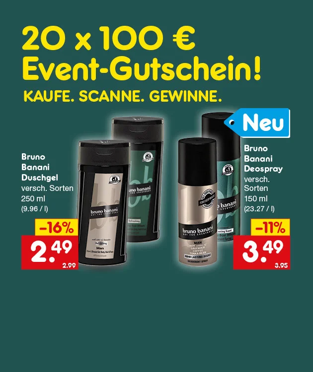 Diese Grafik zeigt auf dunkelgr&uuml;nem Hintergrund den Text &bdquo;zwanzig mal einhundert Euro Event-Gutschein&ldquo; und darunter &bdquo;Kaufe. Scanne. Gewinne.&ldquo; Links sind zwei Bruno Banani Duschgel-Flaschen zu sehen; daneben steht &bdquo;Bruno Banani Duschgel, verschiedene Sorten, zweihundertf&uuml;nfzig Milliliter, neun Euro sechsundneunzig pro Liter&ldquo;. In der Mitte ist der Preis &bdquo;minus sechzehn Prozent, zwei Euro neunundvierzig&ldquo; mit durchgestrichenem Vergleichspreis &bdquo;zwei Euro neunundneunzig&ldquo; abgebildet. Rechts sind zwei Bruno Banani Deosprays mit dem Hinweis &bdquo;Neu&ldquo; zu sehen; daneben steht &bdquo;Bruno Banani Deospray, verschiedene Sorten, einhundertf&uuml;nfzig Milliliter, dreiundzwanzig Euro siebenundzwanzig pro Liter&ldquo;. Daneben steht der Preis &bdquo;minus elf Prozent, drei Euro neunundvierzig&ldquo; mit durchgestrichenem Vergleichspreis &bdquo;drei Euro f&uuml;nfundneunzig&ldquo;. Unten befindet sich ein wei&szlig;er Button mit roter Schrift &bdquo;Hier mehr erfahren&ldquo;, der zum Klicken einl&auml;dt.