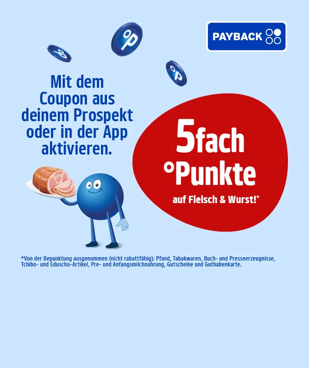 Bild mit hellblauem Hintergrund. Links oben blaue Schrift: &bdquo;Mit dem Coupon aus deinem Prospekt oder in der App aktivieren.&ldquo; Rechts oben das Payback-Logo. In der Mitte ein gro&szlig;er roter Kreis mit wei&szlig;er Schrift: &bdquo;F&uuml;nffach Punkte auf Fleisch und Wurst mit Sternchen&ldquo;. Ein Payback-M&auml;nnchen h&auml;lt einen Teller mit aufgeschnittener Wurst und Fleisch in der Hand. Um die M&auml;nnchen und den Kreis sind mehrere kleine blaue Payback-Punkte-Symbole verteilt. Unten ein Sternchentext: &bdquo;Von der Bepunktung ausgenommen sind Pfand, Tabakwaren, Buch- und Presseerzeugnisse, Tchibo- und Eduscho-Artikel, Pre- und Anfangsmilchnahrung, Gutscheine und Guthabenkarte.&ldquo; Unten mittig ein wei&szlig;es Feld mit roter Schrift: &bdquo;Hier Angebte entdecken&ldquo;, das zum Klicken einl&auml;dt.