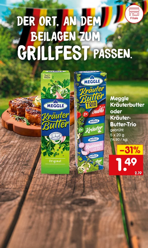 Diese Grafik zeigt auf einer rustikalen Holzfl&auml;che ein gegrilltes Steak mit Kr&auml;uterbutter, daneben Packungen von Meggle Kr&auml;uterbutter Original und Kr&auml;uter-Butter-Trio. Im unscharfen gr&uuml;nen Hintergrund h&auml;ngen Deutschland-Wimpel in Schwarz, Rot und Gold, die eine sommerliche Grillfest-Stimmung vermitteln. Oben steht: &bdquo;Der Ort, an dem Beilagen zum Grillfest passen.&ldquo; Rechts steht das Angebot: &bdquo;Meggle Kr&auml;uterbutter oder Kr&auml;uter-Butter-Trio, gebr&uuml;ht, f&uuml;nf mal zwanzig Gramm, vierzehn Euro neunzig pro Kilogramm&ldquo;. Hervorgehoben sind &bdquo;minus einunddrei&szlig;ig Prozent&ldquo;, der Preis &bdquo;ein Euro neunundvierzig&ldquo; und der gestrichene Vergleichspreis &bdquo;zwei Euro neunzehn&ldquo;. Unten links ist ein Filiale-Symbol, unten rechts ein Button mit &bdquo;Jetzt Angebote entdecken&ldquo;, der zum Klicken einl&auml;dt.